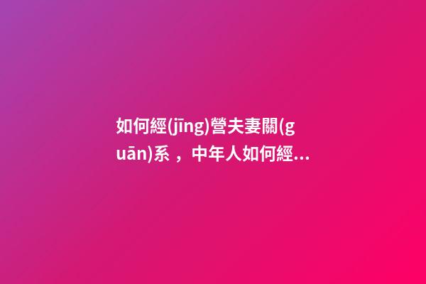 如何經(jīng)營夫妻關(guān)系，中年人如何經(jīng)營好夫妻關(guān)系-第1張-觀點-玄機派